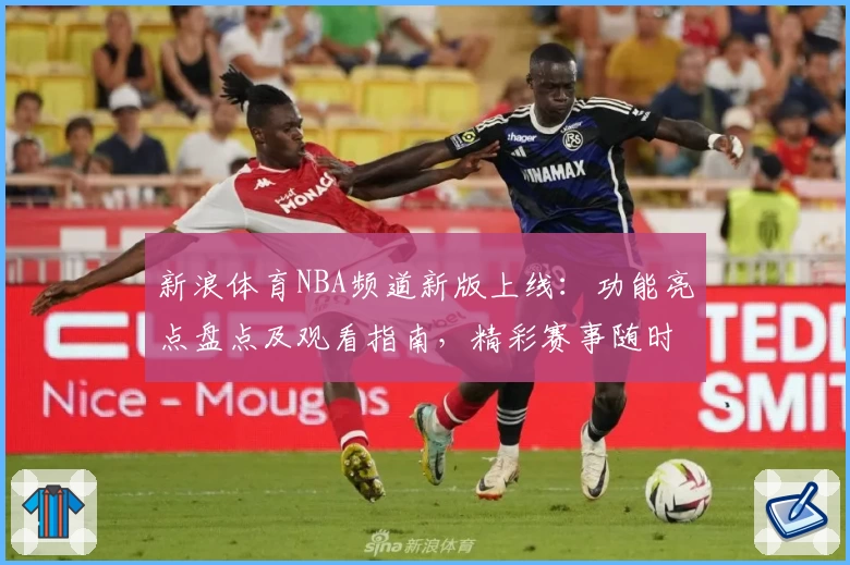 新浪体育NBA频道新版上线：功能亮点盘点及观看指南，精彩赛事随时掌握