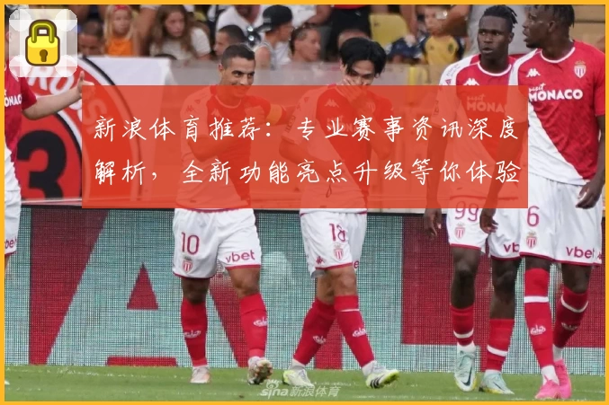 新浪体育推荐:专业赛事资讯深度解析,全新功能亮点升级等你体验