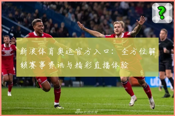 新浪体育奥运官方入口：全方位解锁赛事资讯与精彩直播体验