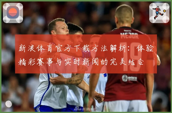 新浪体育官方下载方法解析：体验精彩赛事与实时新闻的完美结合