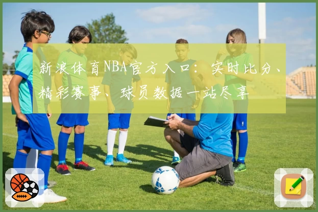 新浪体育NBA官方入口：实时比分、精彩赛事、球员数据一站尽享