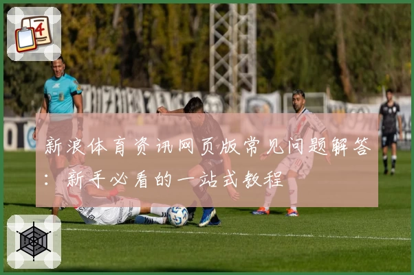 新浪体育资讯网页版常见问题解答：新手必看的一站式教程