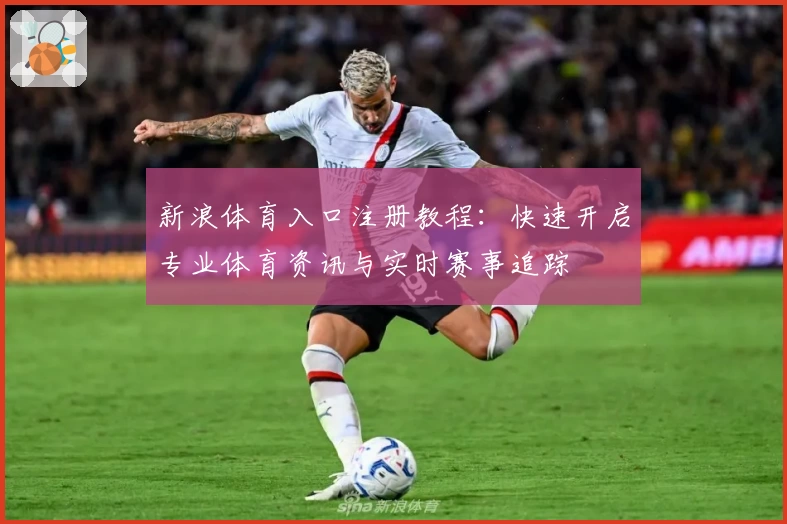 新浪体育入口注册教程：快速开启专业体育资讯与实时赛事追踪