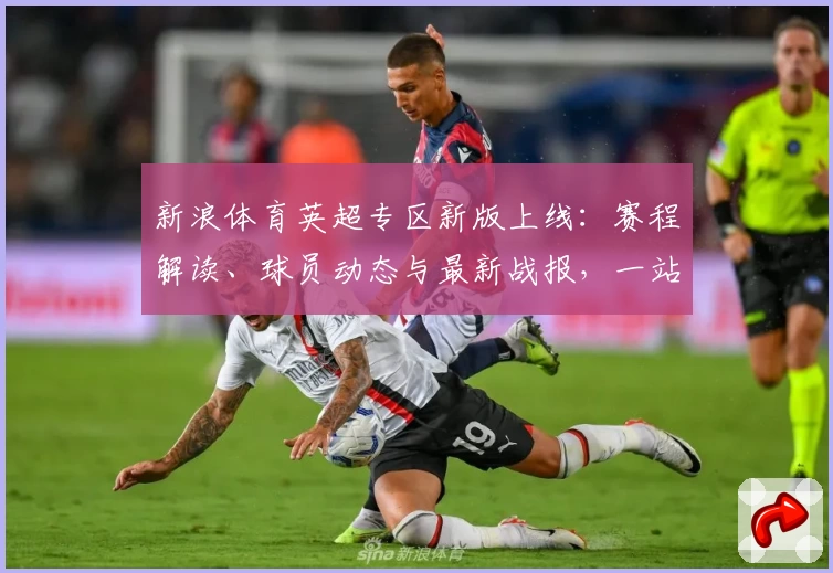 新浪体育英超专区新版上线：赛程解读、球员动态与最新战报，一站式了解精彩赛事