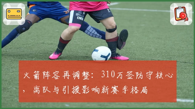 火箭阵容再调整:310万签防守核心,离队与引援影响新赛季格局