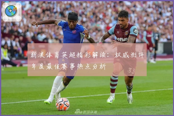 新浪体育英超精彩解读:权威测评年度最佳赛事热点分析