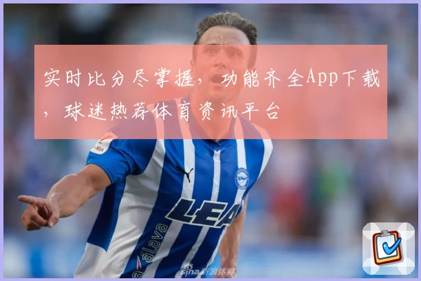 实时比分尽掌握，功能齐全App下载，球迷热荐体育资讯平台