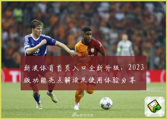 新浪体育首页入口全新升级，2023版功能亮点解读及使用体验分享