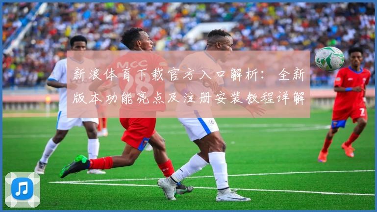 新浪体育下载官方入口解析：全新版本功能亮点及注册安装教程详解