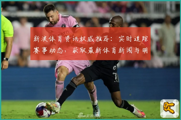 新浪体育资讯权威推荐：实时追踪赛事动态，获取最新体育新闻与明星专访秘诀