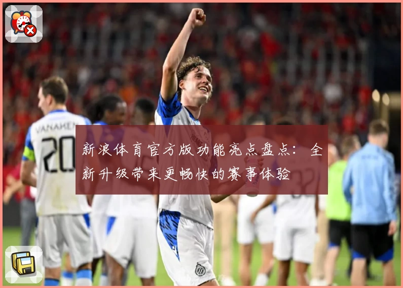 新浪体育官方版功能亮点盘点：全新升级带来更畅快的赛事体验