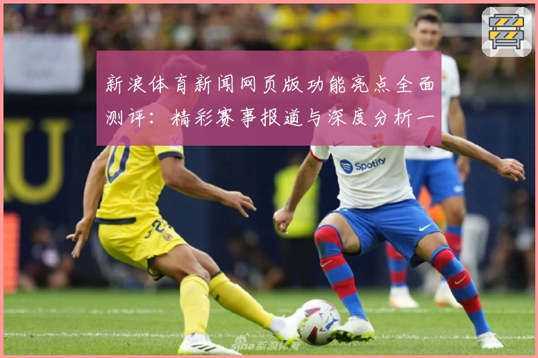 新浪体育新闻网页版功能亮点全面测评：精彩赛事报道与深度分析一个都不少