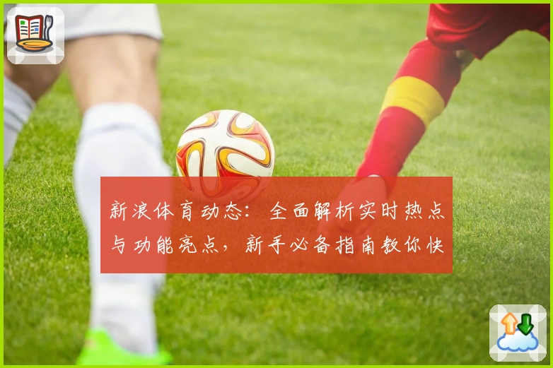 新浪体育动态：全面解析实时热点与功能亮点，新手必备指南教你快速上手