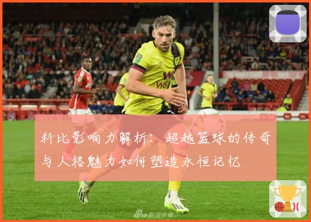 科比影响力解析：超越篮球的传奇与人格魅力如何塑造永恒记忆
