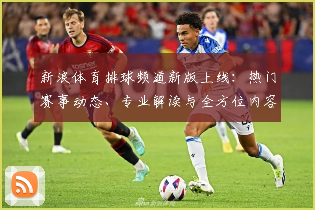 新浪体育排球频道新版上线：热门赛事动态、专业解读与全方位内容体验