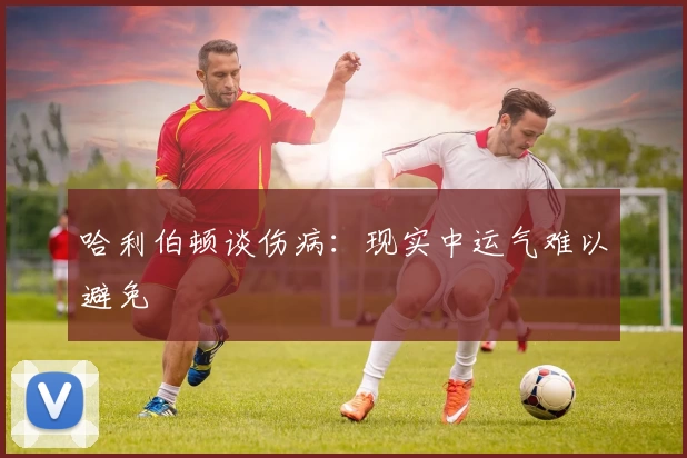 哈利伯顿谈伤病:现实中运气难以避免