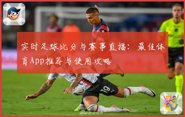 实时足球比分与赛事直播:最佳体育App推荐与使用攻略