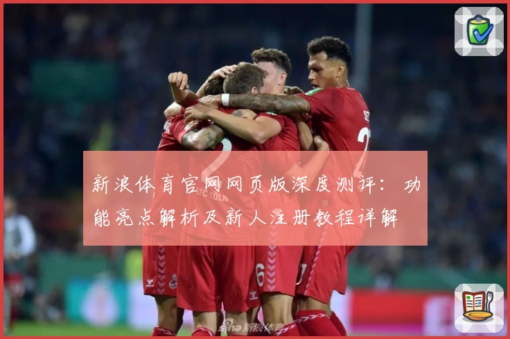 新浪体育官网网页版深度测评：功能亮点解析及新人注册教程详解