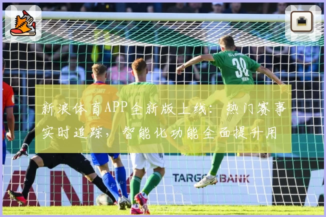 新浪体育APP全新版上线：热门赛事实时追踪，智能化功能全面提升用户体验