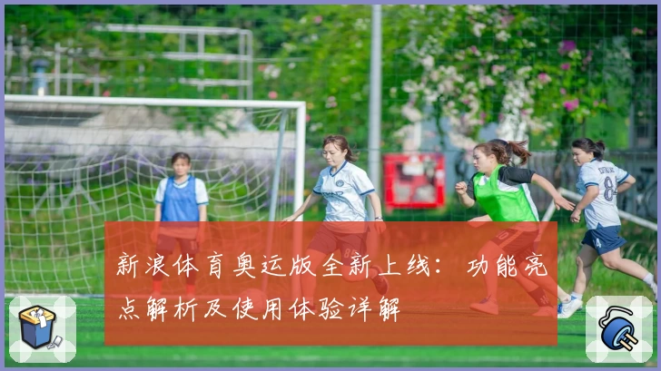 新浪体育奥运版全新上线：功能亮点解析及使用体验详解