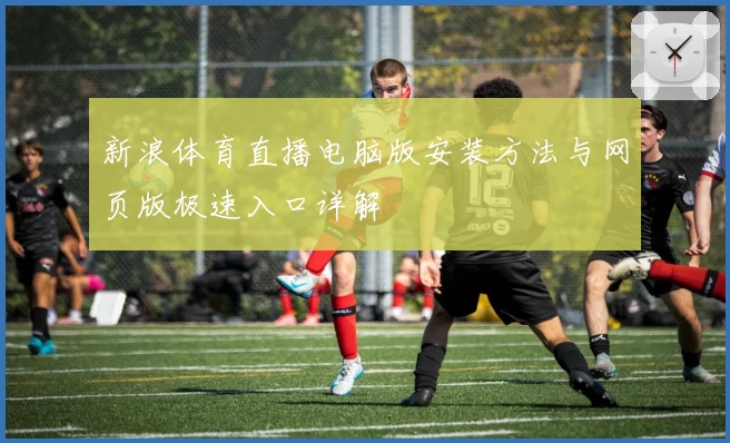 新浪体育直播电脑版安装方法与网页版极速入口详解