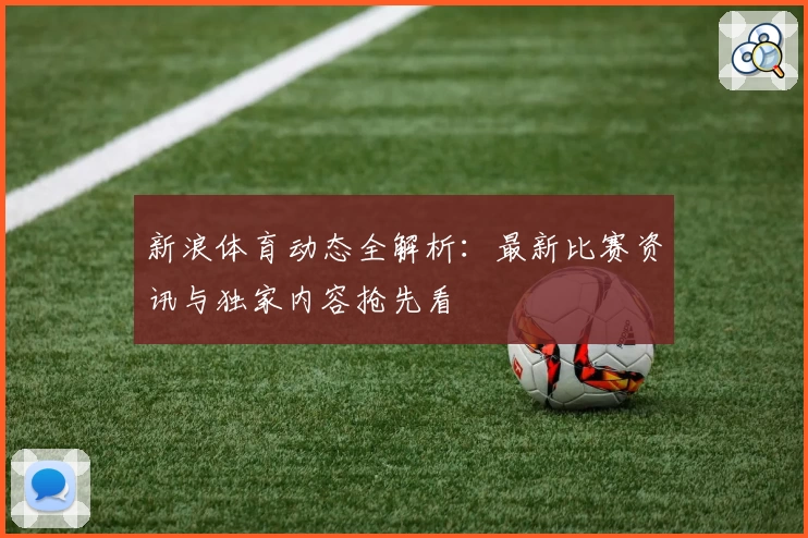 新浪体育动态全解析：最新比赛资讯与独家内容抢先看