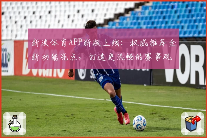 新浪体育APP新版上线：权威推荐全新功能亮点，打造更流畅的赛事观看和实时互动体验