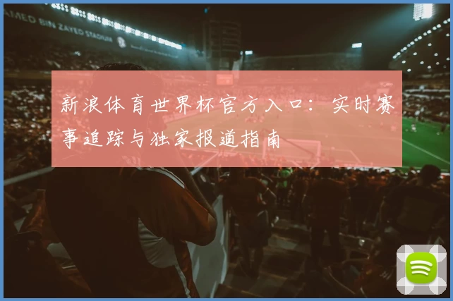 新浪体育世界杯官方入口：实时赛事追踪与独家报道指南
