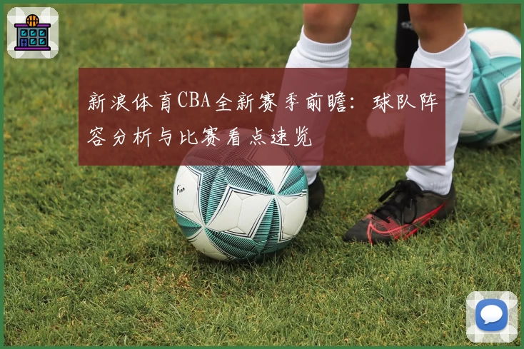 新浪体育CBA全新赛季前瞻：球队阵容分析与比赛看点速览