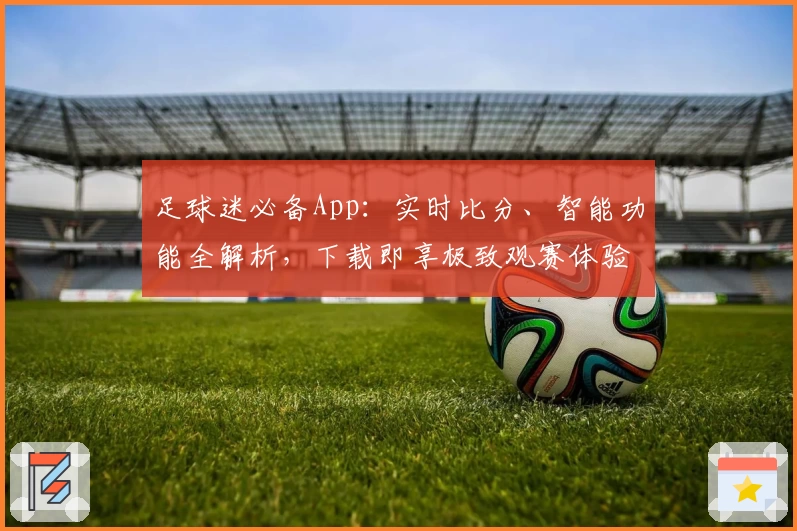 足球迷必备App：实时比分、智能功能全解析，下载即享极致观赛体验