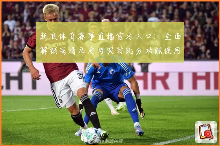 新浪体育赛事直播官方入口：全面解锁高清画质与实时比分功能使用体验