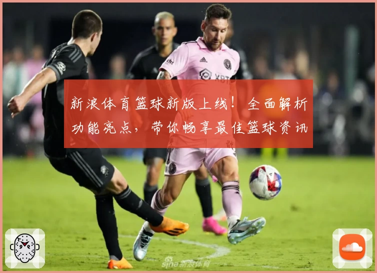 新浪体育篮球新版上线！全面解析功能亮点，带你畅享最佳篮球资讯体验