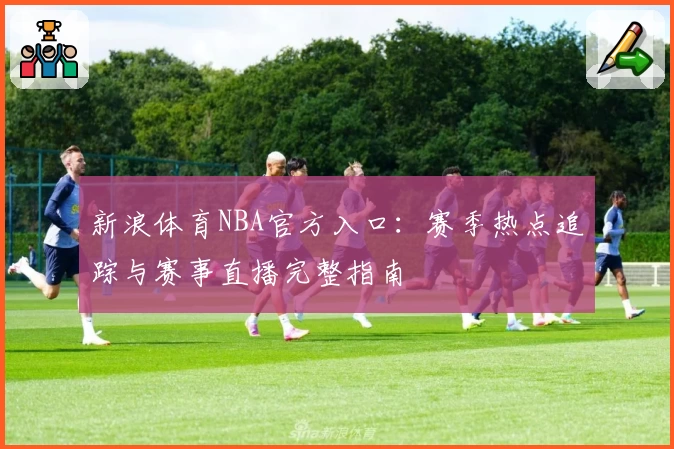 新浪体育NBA官方入口：赛季热点追踪与赛事直播完整指南