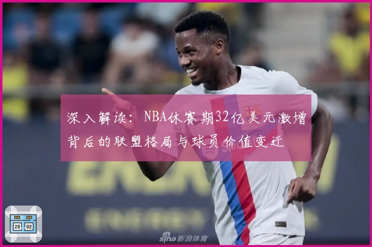 深入解读:NBA休赛期32亿美元激增背后的联盟格局与球员价值变迁