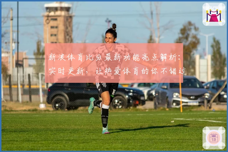 新浪体育比分最新功能亮点解析：实时更新，让热爱体育的你不错过每一场精彩瞬间