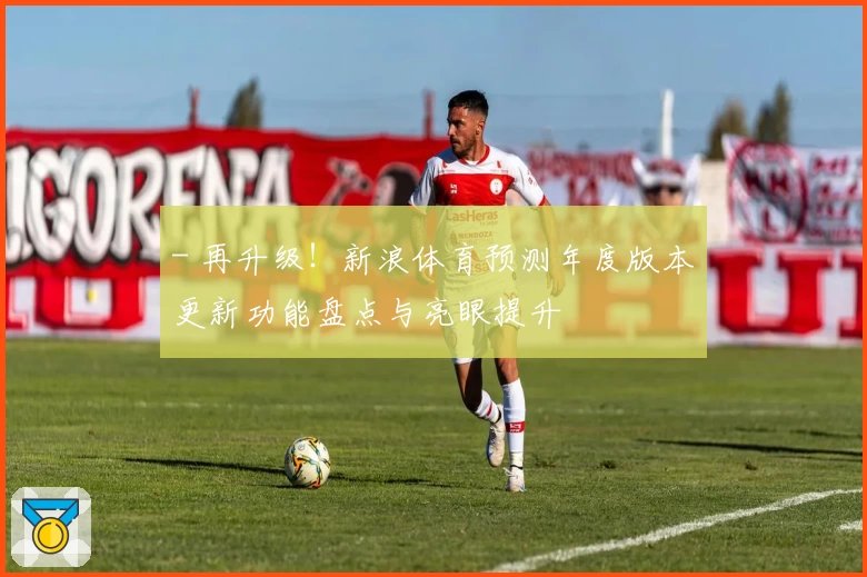 - 再升级!新浪体育预测年度版本更新功能盘点与亮眼提升