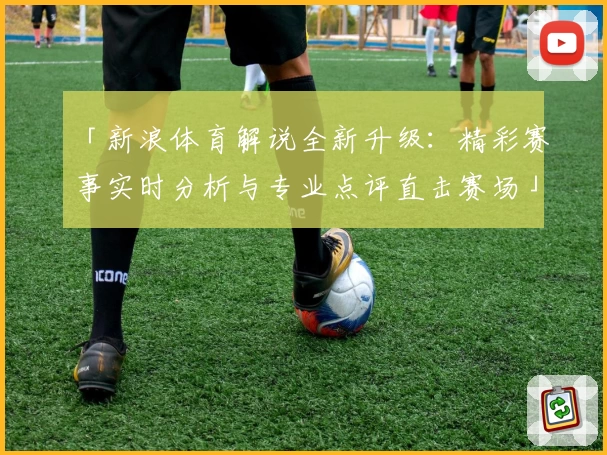 「新浪体育解说全新升级：精彩赛事实时分析与专业点评直击赛场」
