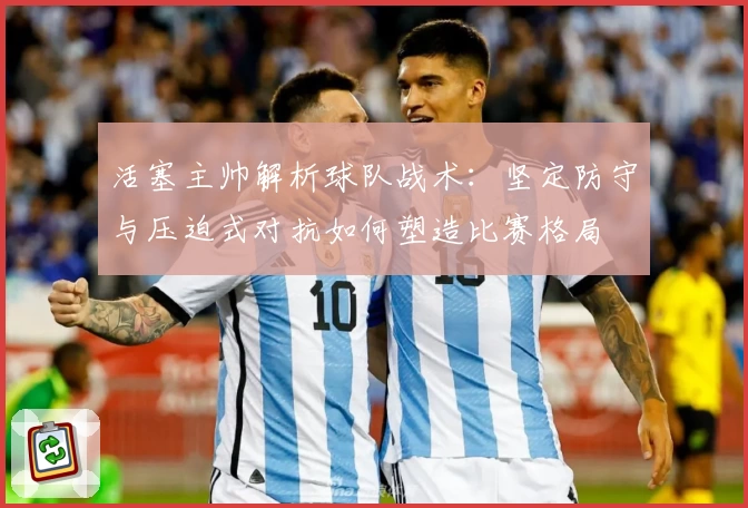 活塞主帅解析球队战术：坚定防守与压迫式对抗如何塑造比赛格局