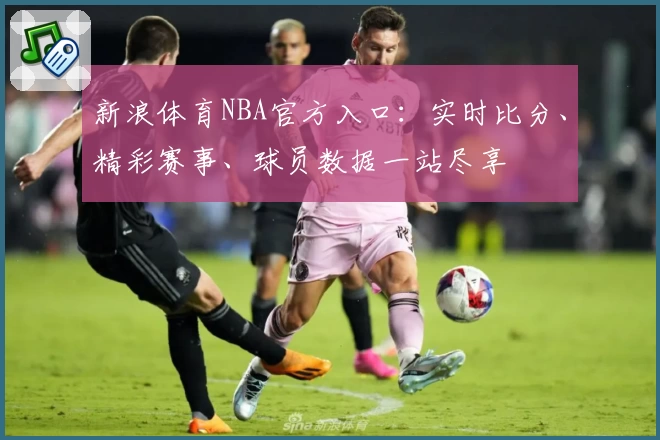 新浪体育NBA官方入口：实时比分、精彩赛事、球员数据一站尽享