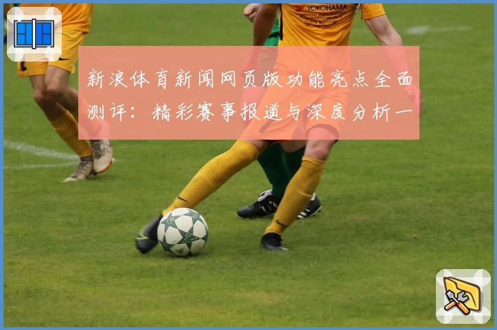 新浪体育新闻网页版功能亮点全面测评：精彩赛事报道与深度分析一个都不少