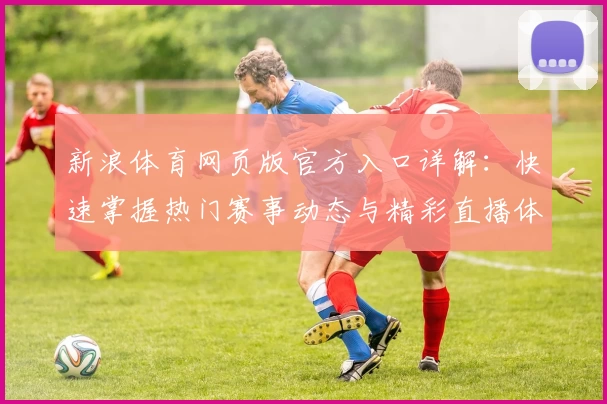 新浪体育网页版官方入口详解：快速掌握热门赛事动态与精彩直播体验
