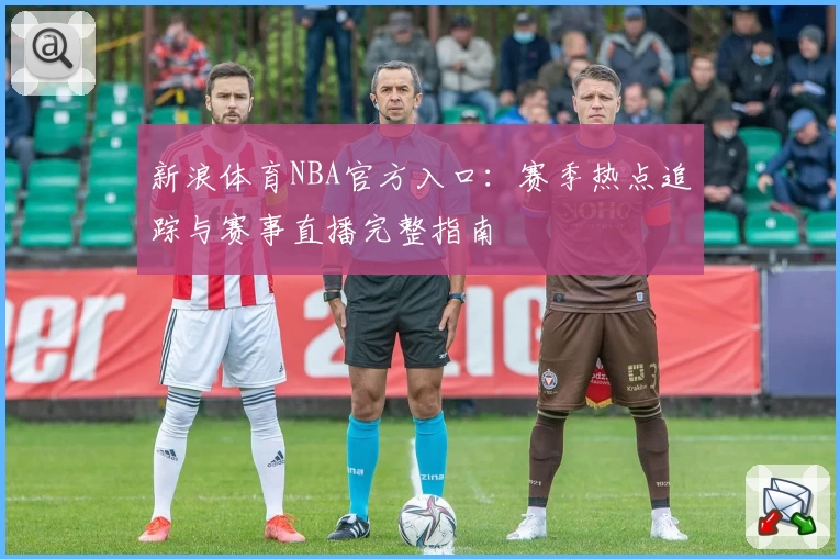 新浪体育NBA官方入口：赛季热点追踪与赛事直播完整指南