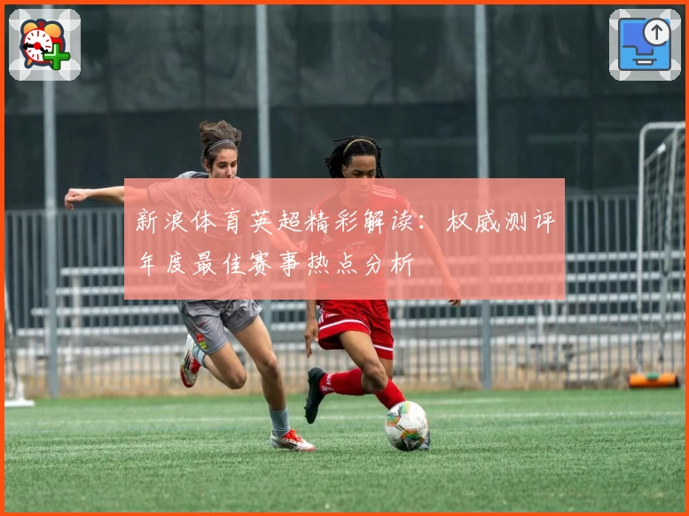 新浪体育英超精彩解读：权威测评年度最佳赛事热点分析
