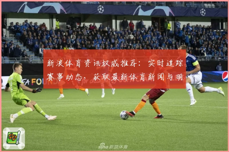 新浪体育资讯权威推荐：实时追踪赛事动态，获取最新体育新闻与明星专访秘诀