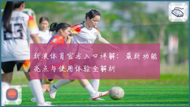 新浪体育官方入口详解：最新功能亮点与使用体验全解析