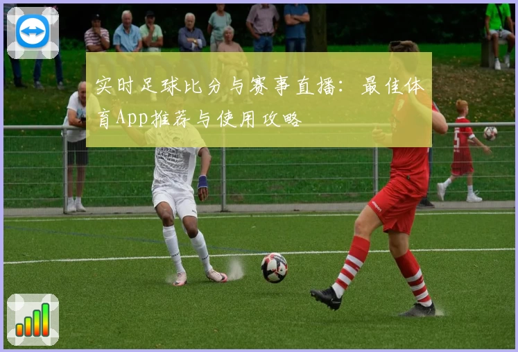 实时足球比分与赛事直播:最佳体育App推荐与使用攻略