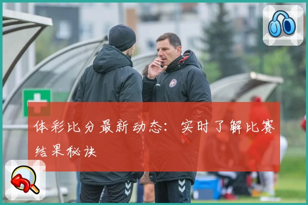 体彩比分最新动态:实时了解比赛结果秘诀