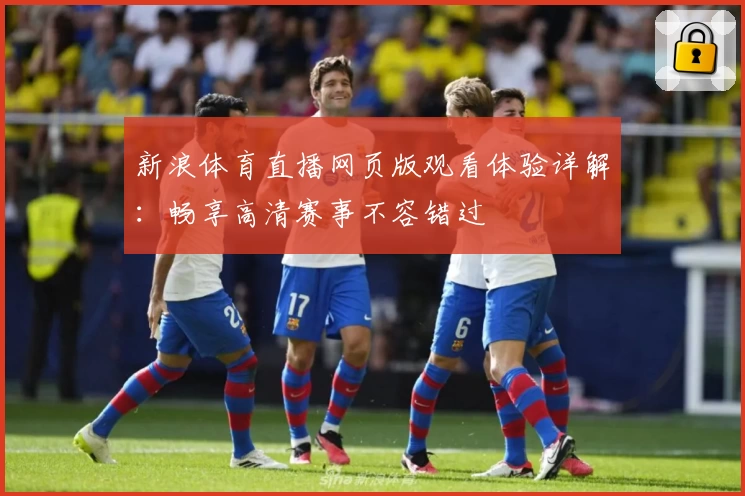 新浪体育直播网页版观看体验详解：畅享高清赛事不容错过