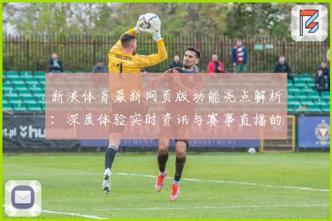 新浪体育最新网页版功能亮点解析：深度体验实时资讯与赛事直播的新高度