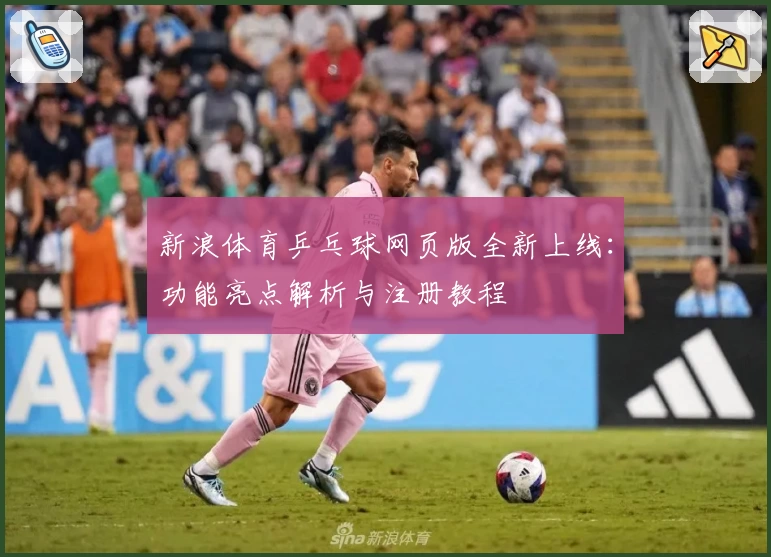 新浪体育乒乓球网页版全新上线：功能亮点解析与注册教程